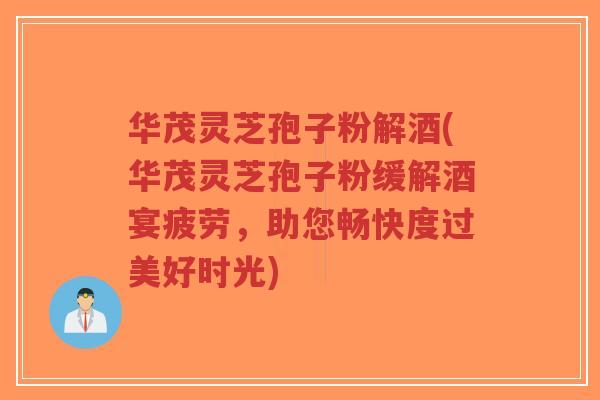 华茂灵芝孢子粉解酒(华茂灵芝孢子粉缓解酒宴疲劳,助您畅快度过美好时光)-第1张图片-超越 华茂灵芝孢子粉解酒(华茂灵芝孢子粉缓解酒宴疲劳,助您畅快度过美好时光)-第1张图片-超越