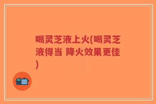 喝灵芝液上火(喝灵芝液得当 降火效果更佳)-第1张图片-超越 喝灵芝液上火(喝灵芝液得当 降火效果更佳)-第1张图片-超越