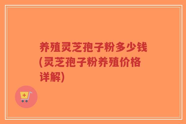 养殖灵芝孢子粉多少钱(灵芝孢子粉养殖价格详解)-第1张图片-超越 养殖灵芝孢子粉多少钱(灵芝孢子粉养殖价格详解)-第1张图片-超越