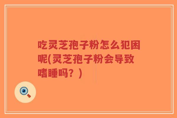 吃灵芝孢子粉怎么犯困呢(灵芝孢子粉会导致嗜睡吗?)-第1张图片-超越 吃灵芝孢子粉怎么犯困呢(灵芝孢子粉会导致嗜睡吗?)-第1张图片-超越