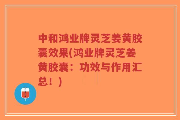 中和鸿业牌灵芝姜黄胶囊效果(鸿业牌灵芝姜黄胶囊:功效与作用汇总!)-第1张图片-超越 中和鸿业牌灵芝姜黄胶囊效果(鸿业牌灵芝姜黄胶囊:功效与作用汇总!)-第1张图片-超越