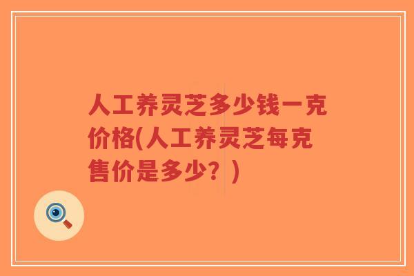 人工养灵芝多少钱一克价格(人工养灵芝每克售价是多少?)-第1张图片-超越 人工养灵芝多少钱一克价格(人工养灵芝每克售价是多少?)-第1张图片-超越