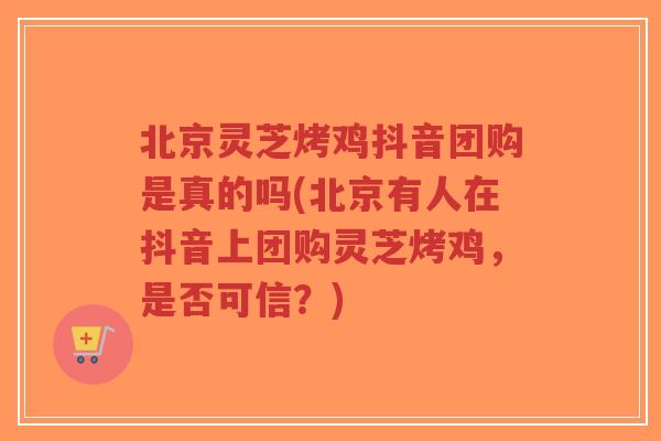 北京灵芝烤鸡抖音团购是真的吗(北京有人在抖音上团购灵芝烤鸡,是否可信?)-第1张图片-超越 北京灵芝烤鸡抖音团购是真的吗(北京有人在抖音上团购灵芝烤鸡,是否可信?)-第1张图片-超越