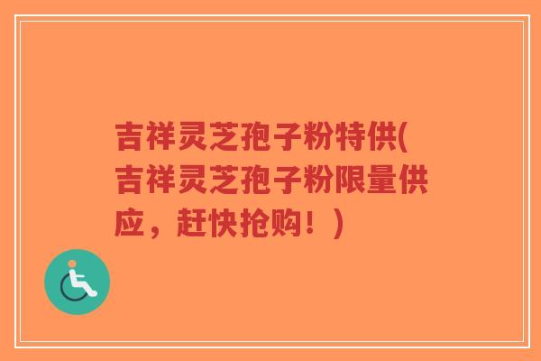 吉祥灵芝孢子粉特供(吉祥灵芝孢子粉限量供应,赶快抢购!)-第1张图片-超越 吉祥灵芝孢子粉特供(吉祥灵芝孢子粉限量供应,赶快抢购!)-第1张图片-超越