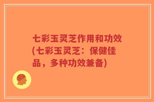 七彩玉灵芝作用和功效(七彩玉灵芝:保健佳品,多种功效兼备)-第1张图片-超越 七彩玉灵芝作用和功效(七彩玉灵芝:保健佳品,多种功效兼备)-第1张图片-超越