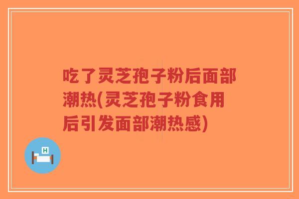 吃了灵芝孢子粉后面部潮热(灵芝孢子粉食用后引发面部潮热感)-第1张图片-超越 吃了灵芝孢子粉后面部潮热(灵芝孢子粉食用后引发面部潮热感)-第1张图片-超越