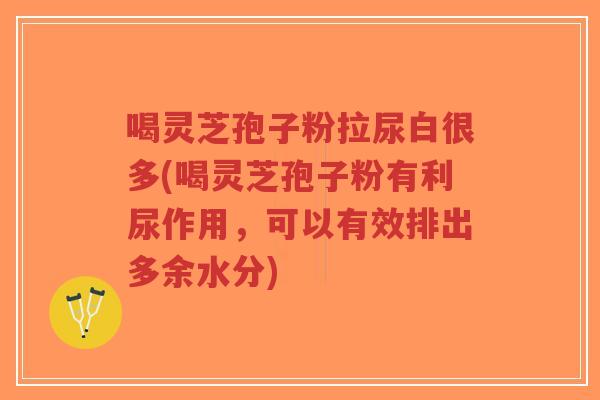 喝灵芝孢子粉拉尿白很多(喝灵芝孢子粉有利尿作用,可以有效排出多余水分)-第1张图片-超越 喝灵芝孢子粉拉尿白很多(喝灵芝孢子粉有利尿作用,可以有效排出多余水分)-第1张图片-超越