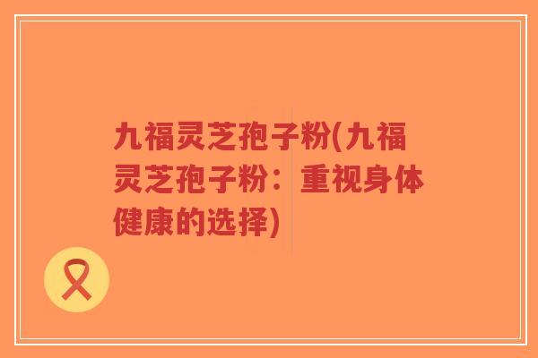 九福灵芝孢子粉(九福灵芝孢子粉:重视身体健康的选择)-第1张图片-超越 九福灵芝孢子粉(九福灵芝孢子粉:重视身体健康的选择)-第1张图片-超越