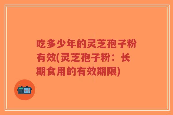 吃多少年的灵芝孢子粉有效(灵芝孢子粉:长期食用的有效期限)-第1张图片-超越 吃多少年的灵芝孢子粉有效(灵芝孢子粉:长期食用的有效期限)-第1张图片-超越