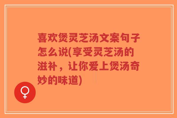 喜欢煲灵芝汤文案句子怎么说(享受灵芝汤的滋补,让你爱上煲汤奇妙的味道)-第1张图片-超越 喜欢煲灵芝汤文案句子怎么说(享受灵芝汤的滋补,让你爱上煲汤奇妙的味道)-第1张图片-超越