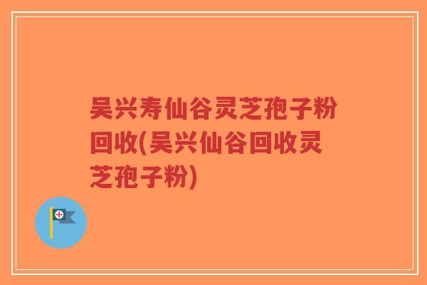 吴兴寿仙谷灵芝孢子粉回收(吴兴仙谷回收灵芝孢子粉)-第1张图片-超越 吴兴寿仙谷灵芝孢子粉回收(吴兴仙谷回收灵芝孢子粉)-第1张图片-超越