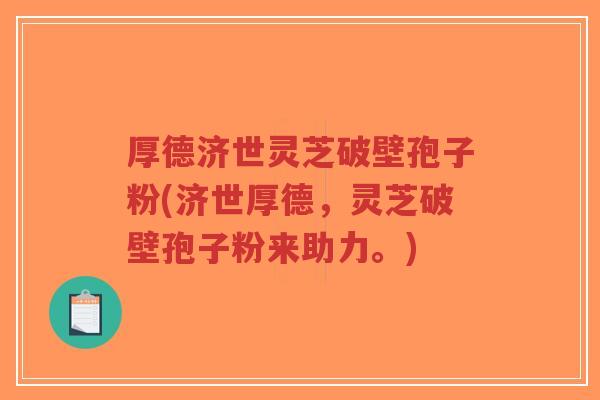 厚德济世灵芝破壁孢子粉(济世厚德,灵芝破壁孢子粉来助力。)-第1张图片-超越 厚德济世灵芝破壁孢子粉(济世厚德,灵芝破壁孢子粉来助力。)-第1张图片-超越
