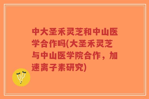 中大圣禾灵芝和中山医学合作吗(大圣禾灵芝与中山医学院合作,加速离子素研究)-第1张图片-超越 中大圣禾灵芝和中山医学合作吗(大圣禾灵芝与中山医学院合作,加速离子素研究)-第1张图片-超越