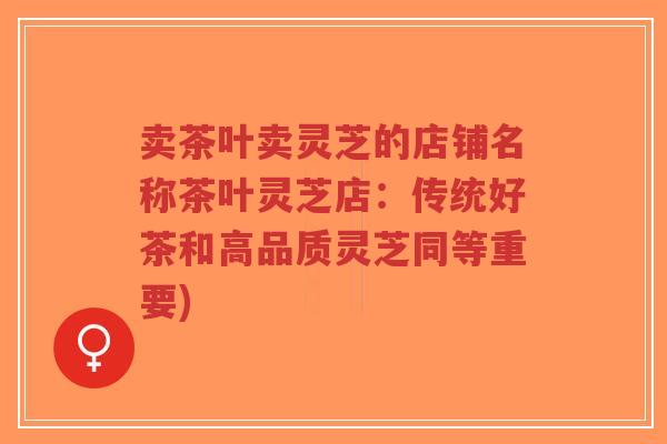 卖茶叶卖灵芝的店铺名称茶叶灵芝店:传统好茶和高品质灵芝同等重要)-第1张图片-超越 卖茶叶卖灵芝的店铺名称茶叶灵芝店:传统好茶和高品质灵芝同等重要)-第1张图片-超越