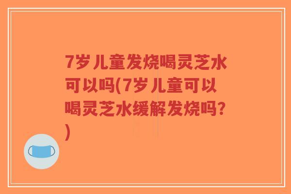 7岁儿童发烧喝灵芝水可以吗(7岁儿童可以喝灵芝水缓解发烧吗?)-第1张图片-超越 7岁儿童发烧喝灵芝水可以吗(7岁儿童可以喝灵芝水缓解发烧吗?)-第1张图片-超越