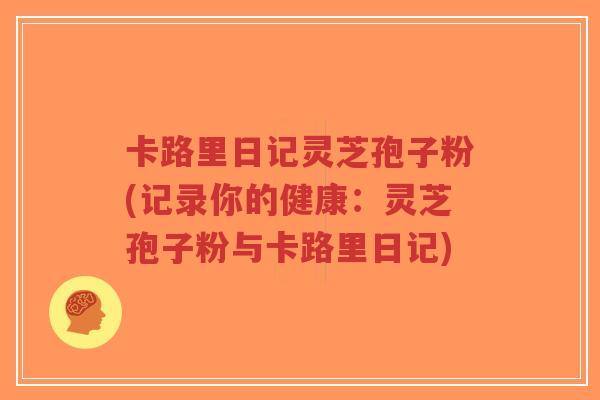 卡路里日记灵芝孢子粉(记录你的健康:灵芝孢子粉与卡路里日记)-第1张图片-超越 卡路里日记灵芝孢子粉(记录你的健康:灵芝孢子粉与卡路里日记)-第1张图片-超越