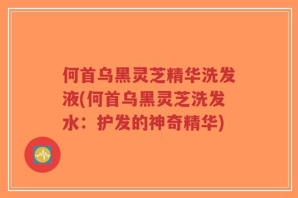 何首乌黑灵芝精华洗发液(何首乌黑灵芝洗发水:护发的神奇精华)-第1张图片-超越 何首乌黑灵芝精华洗发液(何首乌黑灵芝洗发水:护发的神奇精华)-第1张图片-超越
