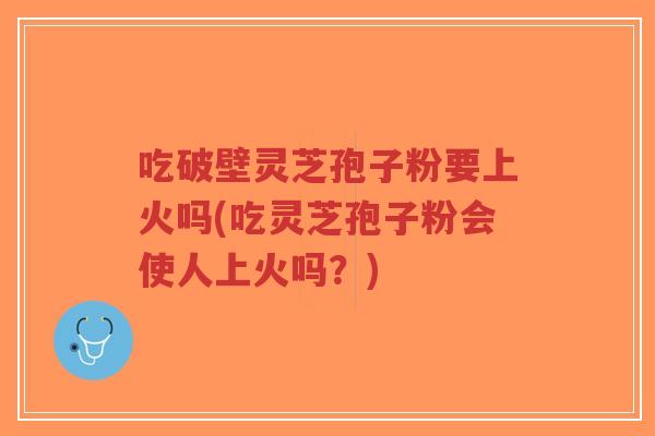 吃破壁灵芝孢子粉要上火吗(吃灵芝孢子粉会使人上火吗?)-第1张图片-超越 吃破壁灵芝孢子粉要上火吗(吃灵芝孢子粉会使人上火吗?)-第1张图片-超越