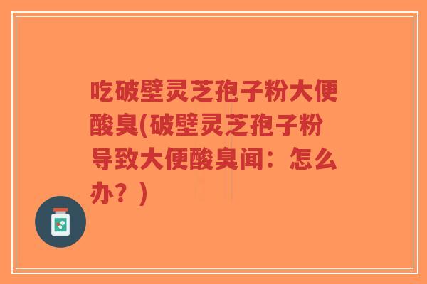 吃破壁灵芝孢子粉大便酸臭(破壁灵芝孢子粉导致大便酸臭闻:怎么办?)-第1张图片-超越 吃破壁灵芝孢子粉大便酸臭(破壁灵芝孢子粉导致大便酸臭闻:怎么办?)-第1张图片-超越