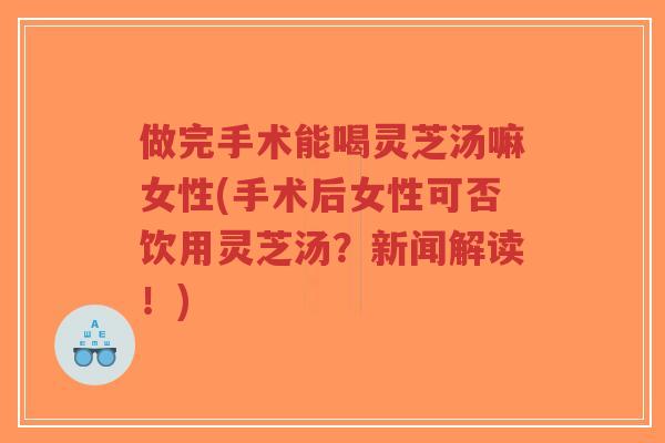 做完手术能喝灵芝汤嘛女性(手术后女性可否饮用灵芝汤?新闻解读!)-第1张图片-超越 做完手术能喝灵芝汤嘛女性(手术后女性可否饮用灵芝汤?新闻解读!)-第1张图片-超越