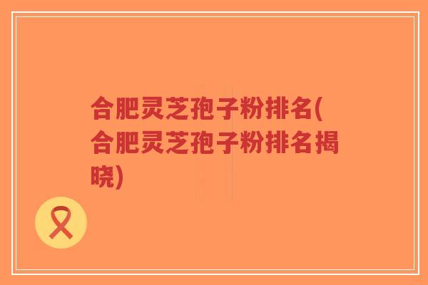 合肥灵芝孢子粉排名(合肥灵芝孢子粉排名揭晓)-第1张图片-超越 合肥灵芝孢子粉排名(合肥灵芝孢子粉排名揭晓)-第1张图片-超越