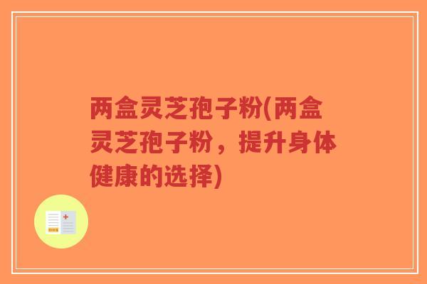 两盒灵芝孢子粉(两盒灵芝孢子粉,提升身体健康的选择)-第1张图片-超越 两盒灵芝孢子粉(两盒灵芝孢子粉,提升身体健康的选择)-第1张图片-超越