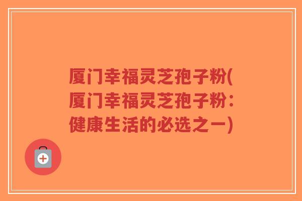 厦门幸福灵芝孢子粉(厦门幸福灵芝孢子粉:健康生活的必选之一)-第1张图片-超越 厦门幸福灵芝孢子粉(厦门幸福灵芝孢子粉:健康生活的必选之一)-第1张图片-超越