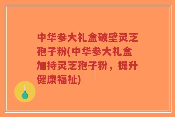 中华参大礼盒破壁灵芝孢子粉(中华参大礼盒加持灵芝孢子粉，提升健康福祉)-第1张图片-超越