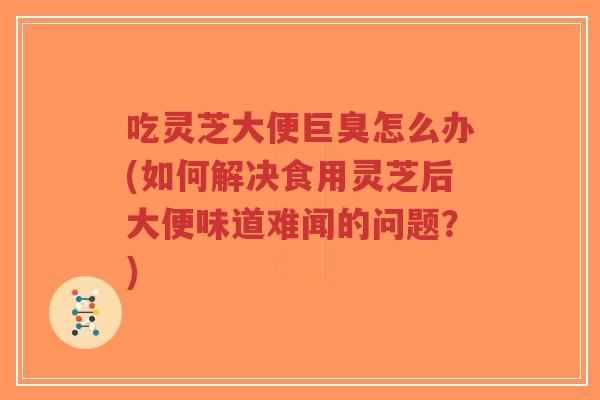 吃灵芝大便巨臭怎么办(如何解决食用灵芝后大便味道难闻的问题?)-第1张图片-超越 吃灵芝大便巨臭怎么办(如何解决食用灵芝后大便味道难闻的问题?)-第1张图片-超越