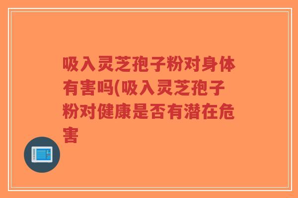 吸入灵芝孢子粉对身体有害吗(吸入灵芝孢子粉对健康是否有潜在危害-第1张图片-超越 吸入灵芝孢子粉对身体有害吗(吸入灵芝孢子粉对健康是否有潜在危害-第1张图片-超越