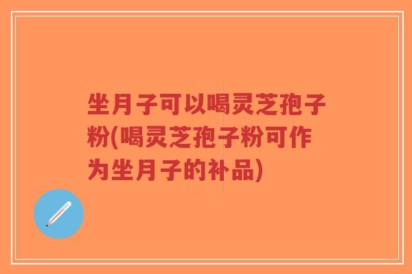 坐月子可以喝灵芝孢子粉(喝灵芝孢子粉可作为坐月子的补品)-第1张图片-超越