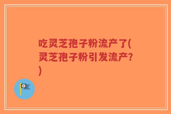 吃灵芝孢子粉流产了(灵芝孢子粉引发流产?)-第1张图片-超越 吃灵芝孢子粉流产了(灵芝孢子粉引发流产?)-第1张图片-超越