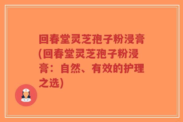 回春堂灵芝孢子粉浸膏(回春堂灵芝孢子粉浸膏:自然、有效的护理之选)-第1张图片-超越 回春堂灵芝孢子粉浸膏(回春堂灵芝孢子粉浸膏:自然、有效的护理之选)-第1张图片-超越