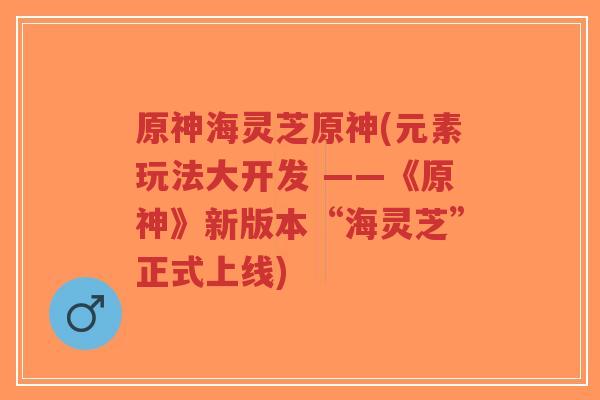 原神海灵芝原神(元素玩法大开发 ——《原神》新版本“海灵芝”正式上线)-第1张图片-超越 原神海灵芝原神(元素玩法大开发 ——《原神》新版本“海灵芝”正式上线)-第1张图片-超越