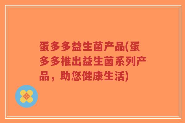 蛋多多益生菌产品(蛋多多推出益生菌系列产品,助您健康生活)-第1张图片-超越 蛋多多益生菌产品(蛋多多推出益生菌系列产品,助您健康生活)-第1张图片-超越