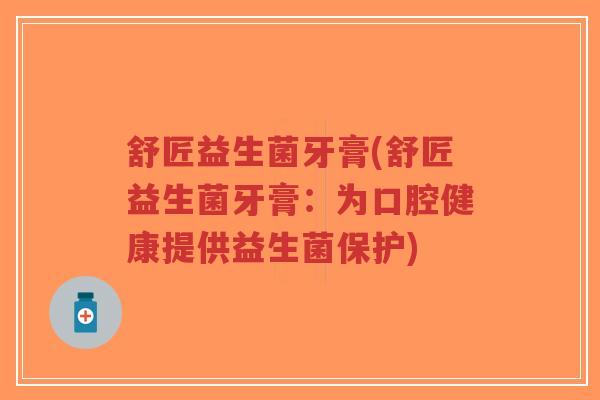 舒匠益生菌牙膏(舒匠益生菌牙膏:为口腔健康提供益生菌保护)-第1张图片-超越 舒匠益生菌牙膏(舒匠益生菌牙膏:为口腔健康提供益生菌保护)-第1张图片-超越