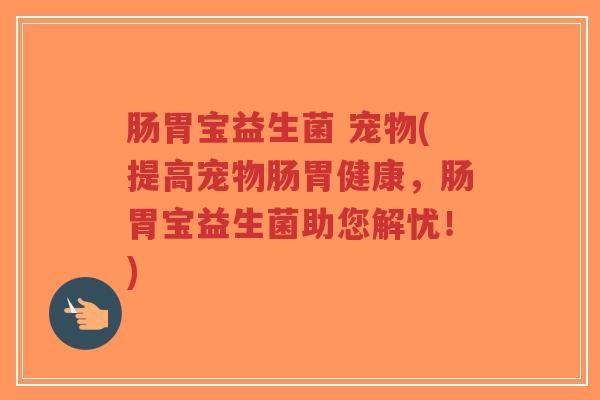 肠胃宝益生菌 宠物(提高宠物肠胃健康,肠胃宝益生菌助您解忧!)-第1张图片-超越 肠胃宝益生菌 宠物(提高宠物肠胃健康,肠胃宝益生菌助您解忧!)-第1张图片-超越