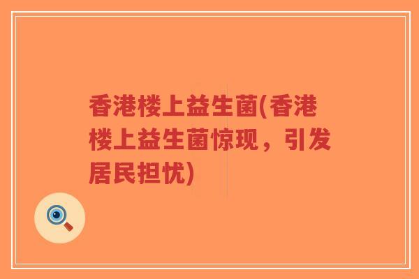 香港楼上益生菌(香港楼上益生菌惊现,引发居民担忧)-第1张图片-超越 香港楼上益生菌(香港楼上益生菌惊现,引发居民担忧)-第1张图片-超越
