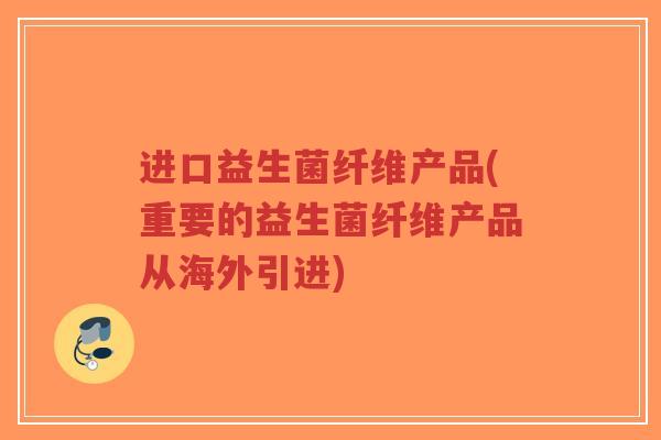 进口益生菌纤维产品(重要的益生菌纤维产品从海外引进)-第1张图片-超越 进口益生菌纤维产品(重要的益生菌纤维产品从海外引进)-第1张图片-超越