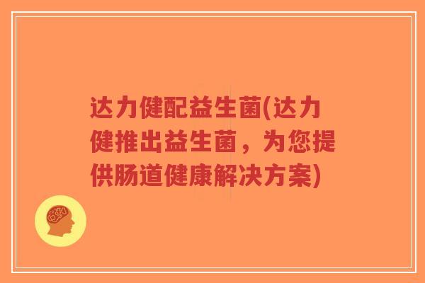 达力健配益生菌(达力健推出益生菌,为您提供肠道健康解决方案)-第1张图片-超越 达力健配益生菌(达力健推出益生菌,为您提供肠道健康解决方案)-第1张图片-超越