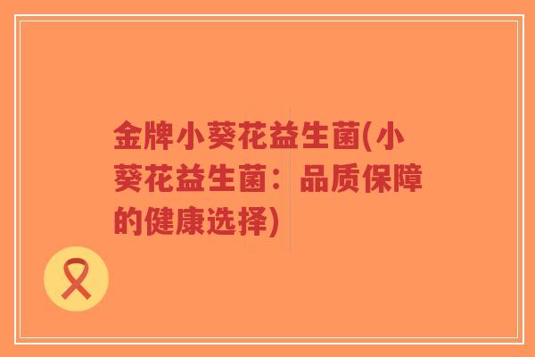金牌小葵花益生菌(小葵花益生菌:品质保障的健康选择)-第1张图片-超越 金牌小葵花益生菌(小葵花益生菌:品质保障的健康选择)-第1张图片-超越