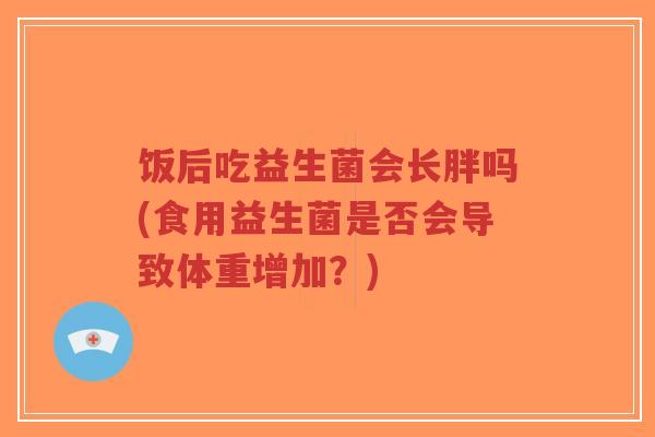 饭后吃益生菌会长胖吗(食用益生菌是否会导致体重增加?)-第1张图片-超越 饭后吃益生菌会长胖吗(食用益生菌是否会导致体重增加?)-第1张图片-超越