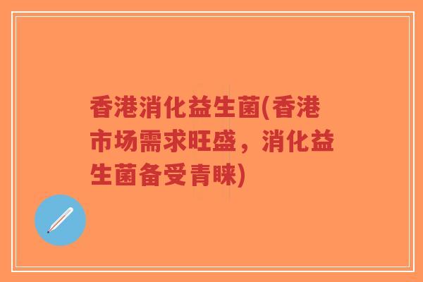 香港消化益生菌(香港市场需求旺盛,消化益生菌备受青睐)-第1张图片-超越 香港消化益生菌(香港市场需求旺盛,消化益生菌备受青睐)-第1张图片-超越