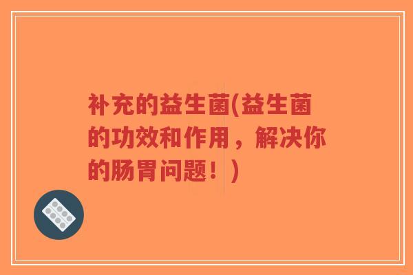 补充的益生菌(益生菌的功效和作用,解决你的肠胃问题!)-第1张图片-超越 补充的益生菌(益生菌的功效和作用,解决你的肠胃问题!)-第1张图片-超越