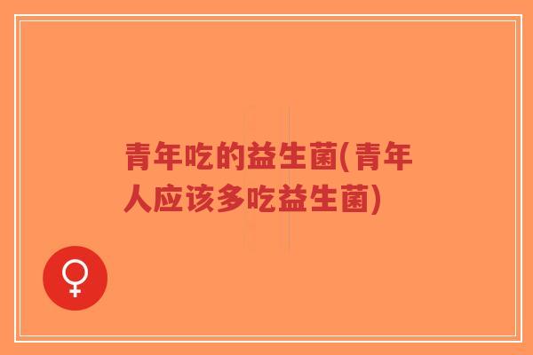 青年吃的益生菌(青年人应该多吃益生菌)-第1张图片-超越 青年吃的益生菌(青年人应该多吃益生菌)-第1张图片-超越