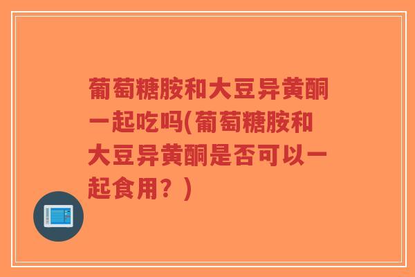 葡萄糖胺和大豆异黄酮一起吃吗(葡萄糖胺和大豆异黄酮是否可以一起食用?)-第1张图片-超越 葡萄糖胺和大豆异黄酮一起吃吗(葡萄糖胺和大豆异黄酮是否可以一起食用?)-第1张图片-超越