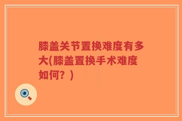 膝盖关节置换难度有多大(膝盖置换手术难度如何?)-第1张图片-超越 膝盖关节置换难度有多大(膝盖置换手术难度如何?)-第1张图片-超越