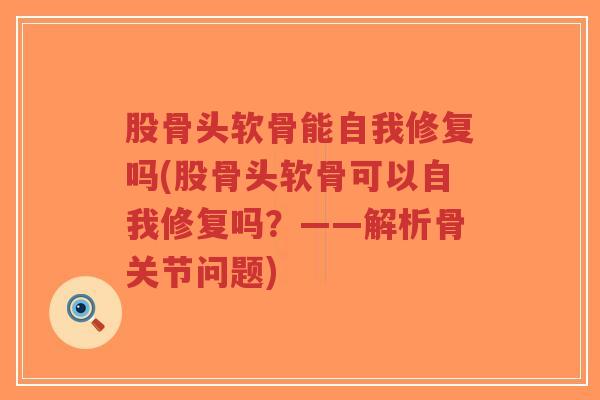 股骨头软骨能自我修复吗(股骨头软骨可以自我修复吗?——解析骨关节问题)-第1张图片-超越 股骨头软骨能自我修复吗(股骨头软骨可以自我修复吗?——解析骨关节问题)-第1张图片-超越