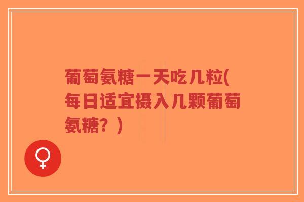 葡萄氨糖一天吃几粒(每日适宜摄入几颗葡萄氨糖?)-第1张图片-超越 葡萄氨糖一天吃几粒(每日适宜摄入几颗葡萄氨糖?)-第1张图片-超越