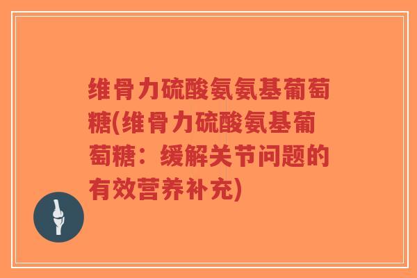 维骨力硫酸氨氨基葡萄糖(维骨力硫酸氨基葡萄糖:缓解关节问题的有效营养补充)-第1张图片-超越 维骨力硫酸氨氨基葡萄糖(维骨力硫酸氨基葡萄糖:缓解关节问题的有效营养补充)-第1张图片-超越